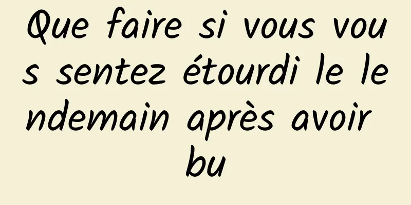 Que faire si vous vous sentez étourdi le lendemain après avoir bu