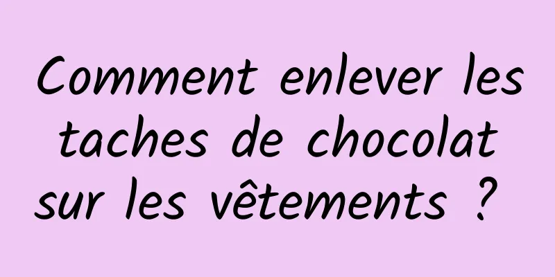 Comment enlever les taches de chocolat sur les vêtements ? 