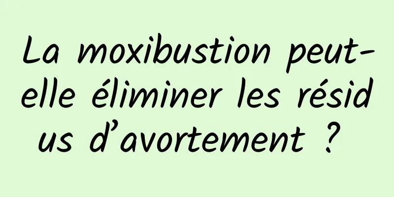 La moxibustion peut-elle éliminer les résidus d’avortement ? 