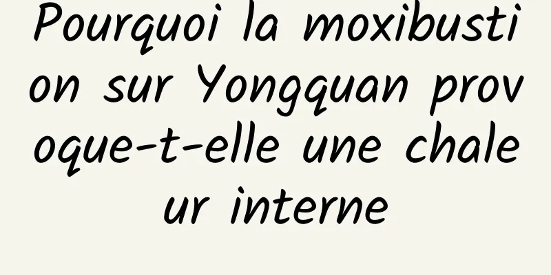 Pourquoi la moxibustion sur Yongquan provoque-t-elle une chaleur interne