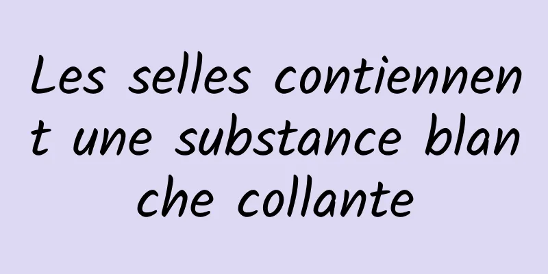 Les selles contiennent une substance blanche collante