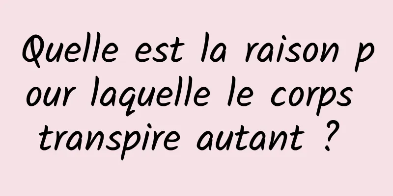 Quelle est la raison pour laquelle le corps transpire autant ? 