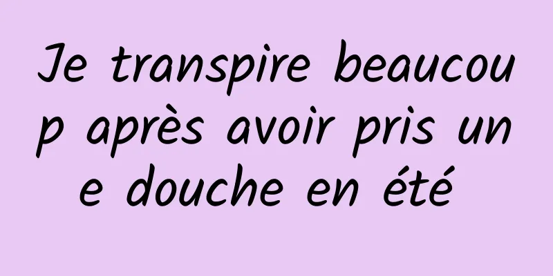 Je transpire beaucoup après avoir pris une douche en été 