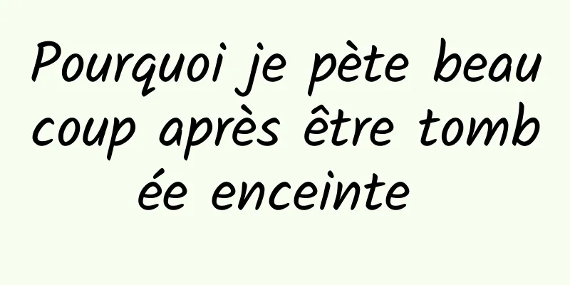 Pourquoi je pète beaucoup après être tombée enceinte 