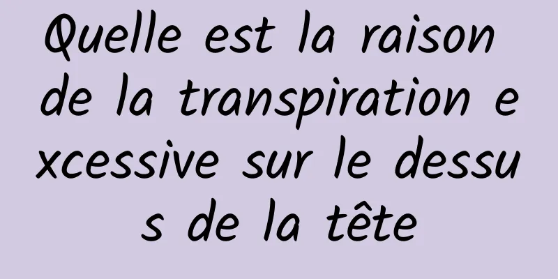 Quelle est la raison de la transpiration excessive sur le dessus de la tête