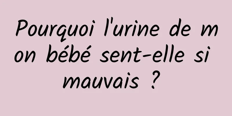 Pourquoi l'urine de mon bébé sent-elle si mauvais ? 