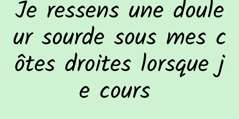 Je ressens une douleur sourde sous mes côtes droites lorsque je cours 