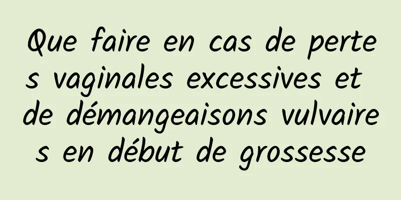 Que faire en cas de pertes vaginales excessives et de démangeaisons vulvaires en début de grossesse