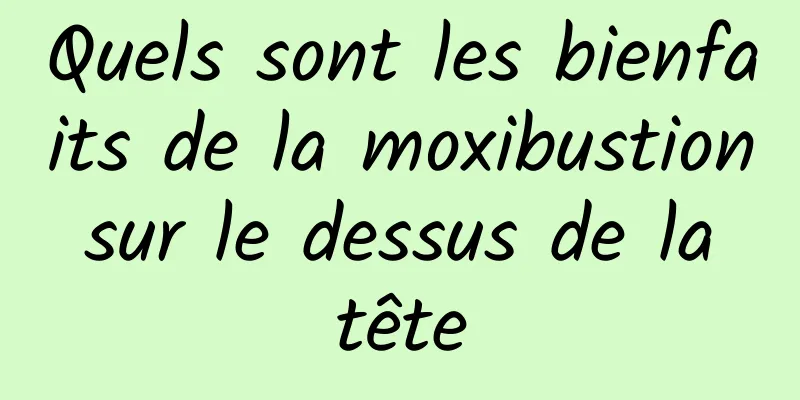 Quels sont les bienfaits de la moxibustion sur le dessus de la tête