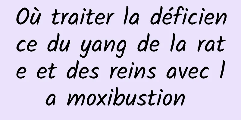 Où traiter la déficience du yang de la rate et des reins avec la moxibustion 