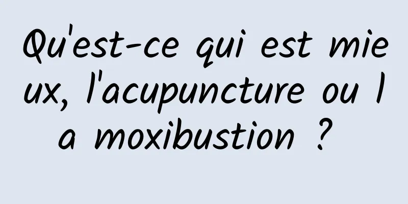 Qu'est-ce qui est mieux, l'acupuncture ou la moxibustion ? 