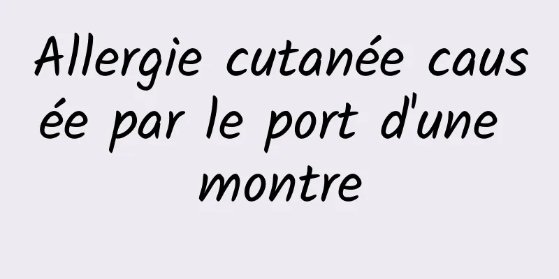 Allergie cutanée causée par le port d'une montre