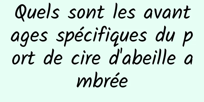 Quels sont les avantages spécifiques du port de cire d'abeille ambrée