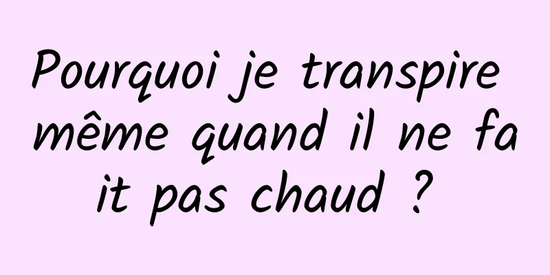 Pourquoi je transpire même quand il ne fait pas chaud ? 