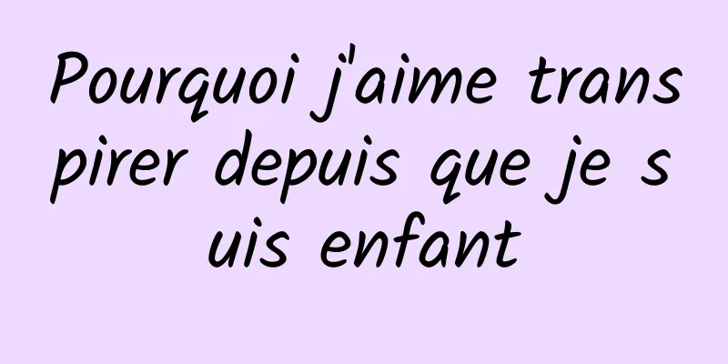 Pourquoi j'aime transpirer depuis que je suis enfant