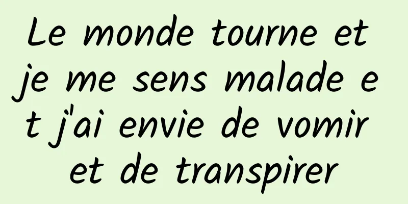 Le monde tourne et je me sens malade et j'ai envie de vomir et de transpirer