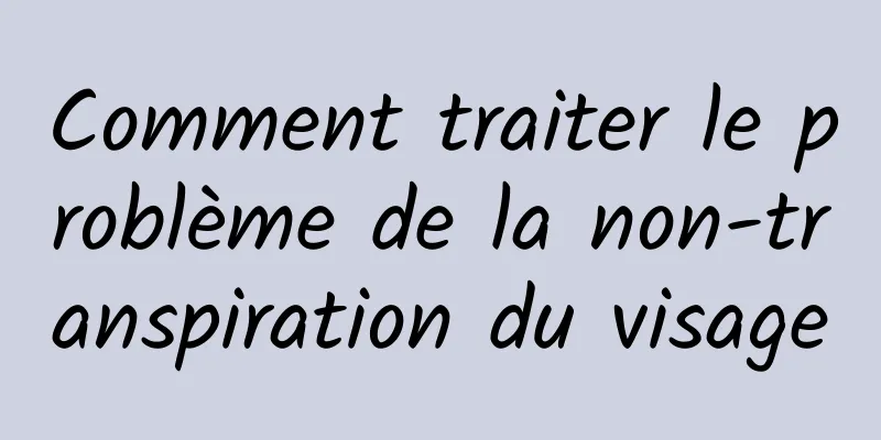 Comment traiter le problème de la non-transpiration du visage