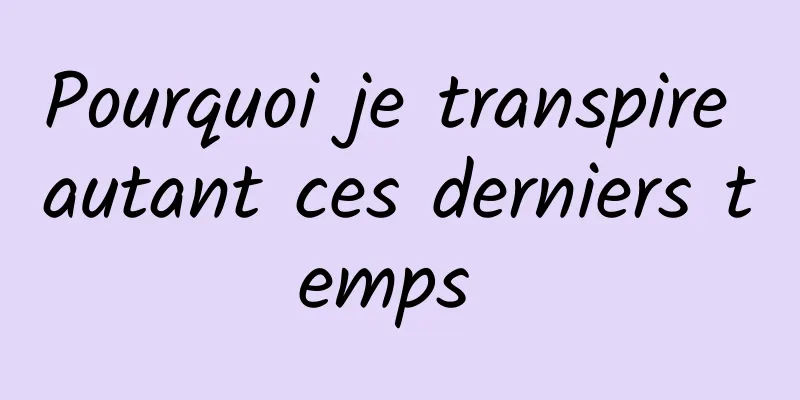 Pourquoi je transpire autant ces derniers temps 