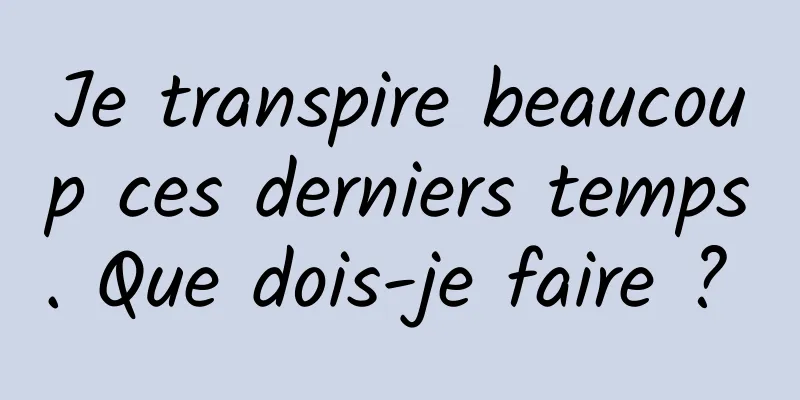 Je transpire beaucoup ces derniers temps. Que dois-je faire ? 