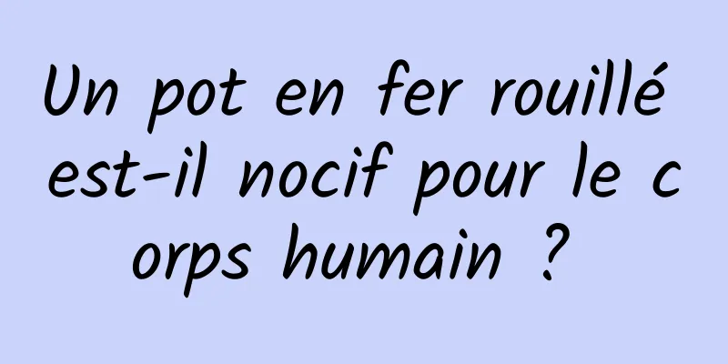 Un pot en fer rouillé est-il nocif pour le corps humain ? 