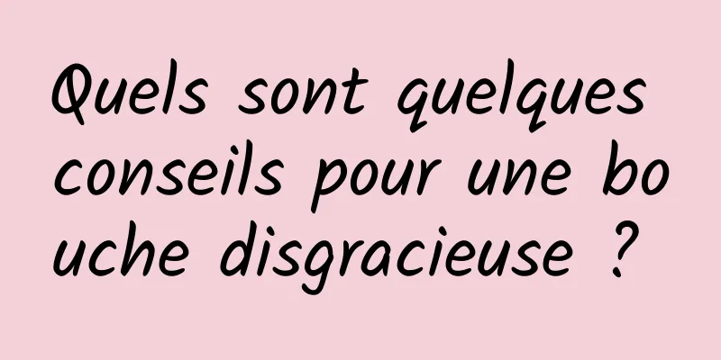 Quels sont quelques conseils pour une bouche disgracieuse ? 