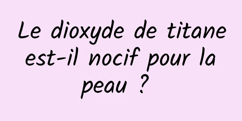 Le dioxyde de titane est-il nocif pour la peau ? 