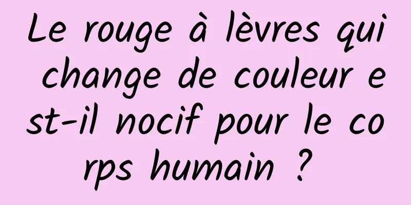 Le rouge à lèvres qui change de couleur est-il nocif pour le corps humain ? 