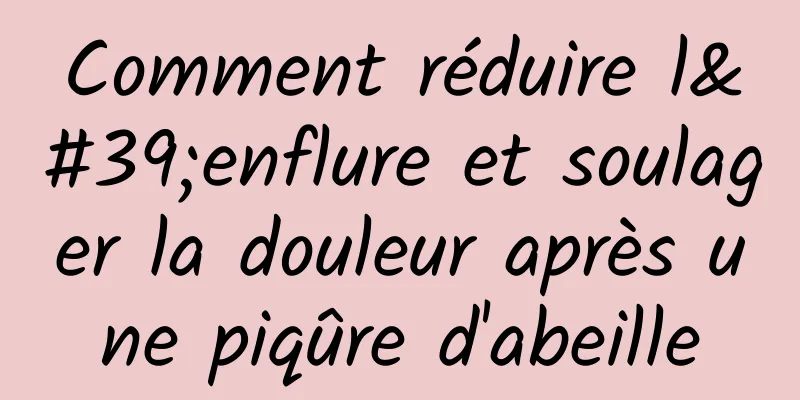 Comment réduire l'enflure et soulager la douleur après une piqûre d'abeille