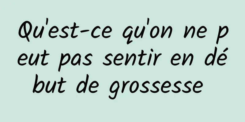 Qu'est-ce qu'on ne peut pas sentir en début de grossesse 