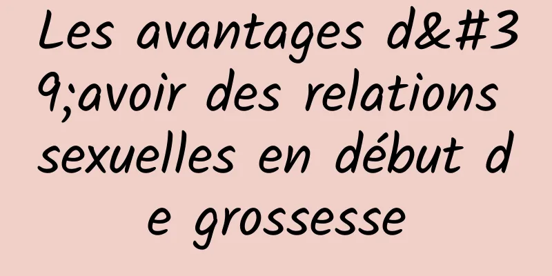 Les avantages d'avoir des relations sexuelles en début de grossesse