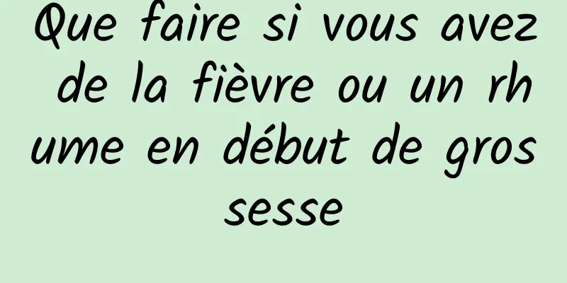 Que faire si vous avez de la fièvre ou un rhume en début de grossesse