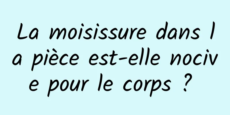 La moisissure dans la pièce est-elle nocive pour le corps ? 