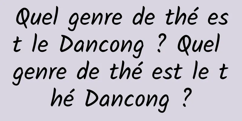 Quel genre de thé est le Dancong ? Quel genre de thé est le thé Dancong ?