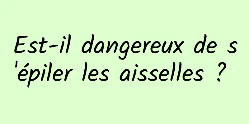 Est-il dangereux de s'épiler les aisselles ? 