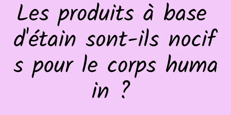 Les produits à base d'étain sont-ils nocifs pour le corps humain ? 