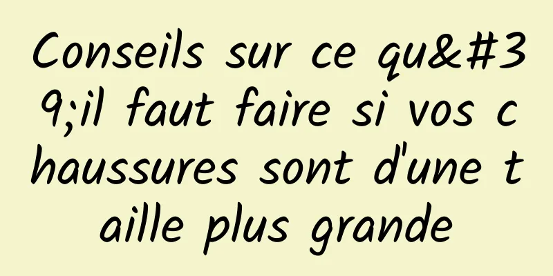 Conseils sur ce qu'il faut faire si vos chaussures sont d'une taille plus grande