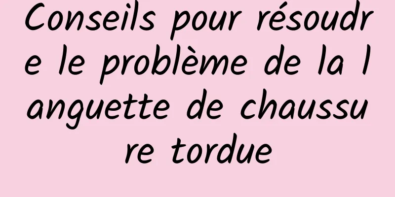 Conseils pour résoudre le problème de la languette de chaussure tordue