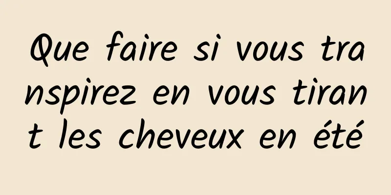 Que faire si vous transpirez en vous tirant les cheveux en été