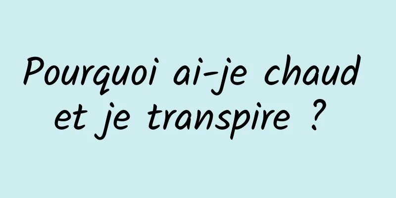 Pourquoi ai-je chaud et je transpire ? 