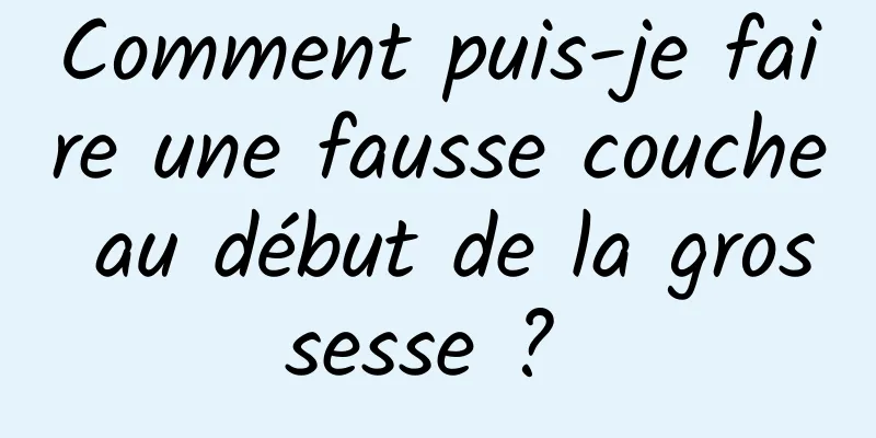 Comment puis-je faire une fausse couche au début de la grossesse ? 