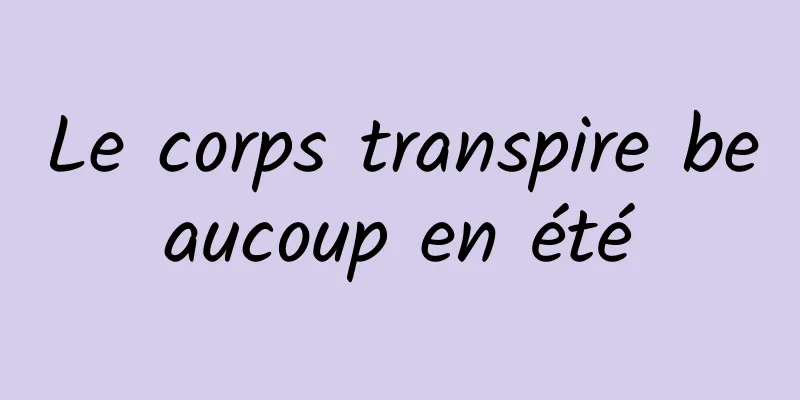 Le corps transpire beaucoup en été