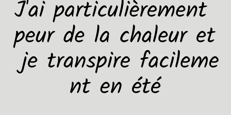 J'ai particulièrement peur de la chaleur et je transpire facilement en été