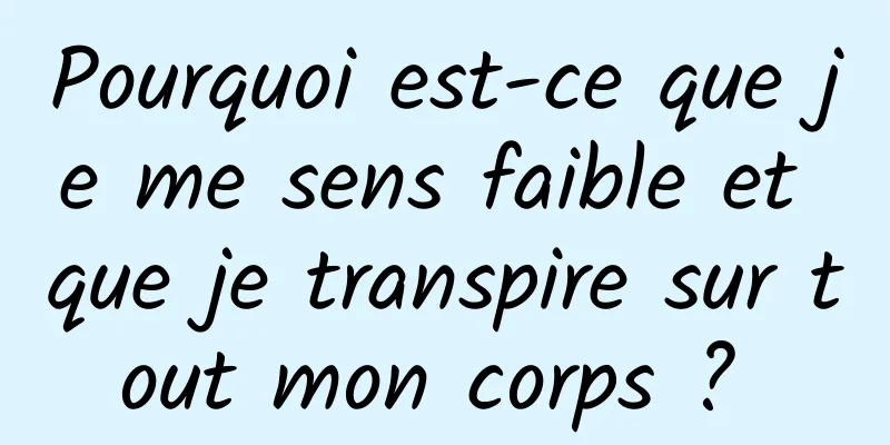 Pourquoi est-ce que je me sens faible et que je transpire sur tout mon corps ? 