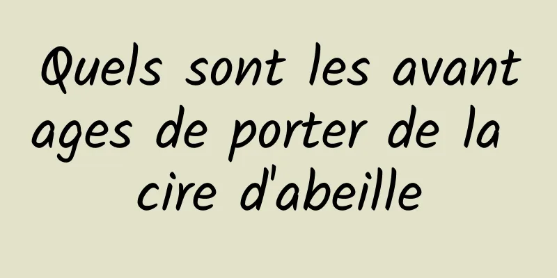 Quels sont les avantages de porter de la cire d'abeille