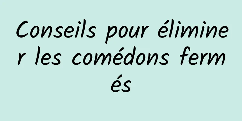 Conseils pour éliminer les comédons fermés