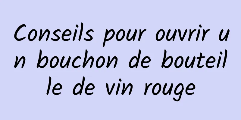 Conseils pour ouvrir un bouchon de bouteille de vin rouge