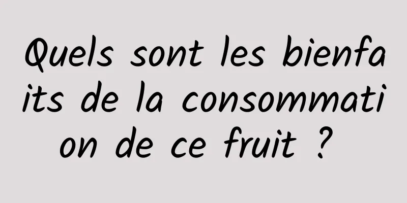 Quels sont les bienfaits de la consommation de ce fruit ? 