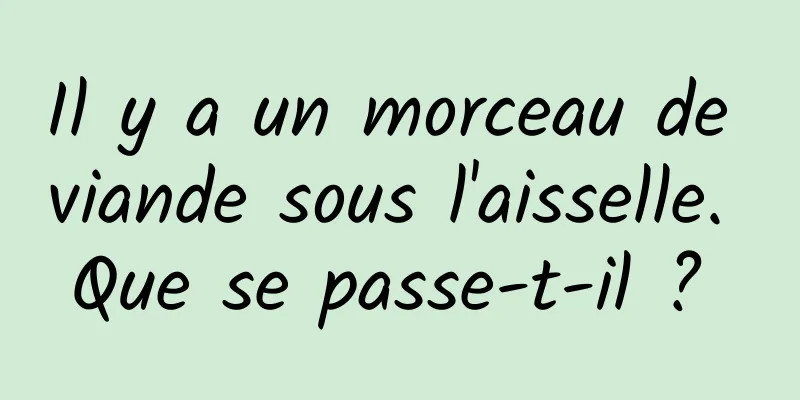 Il y a un morceau de viande sous l'aisselle. Que se passe-t-il ? 