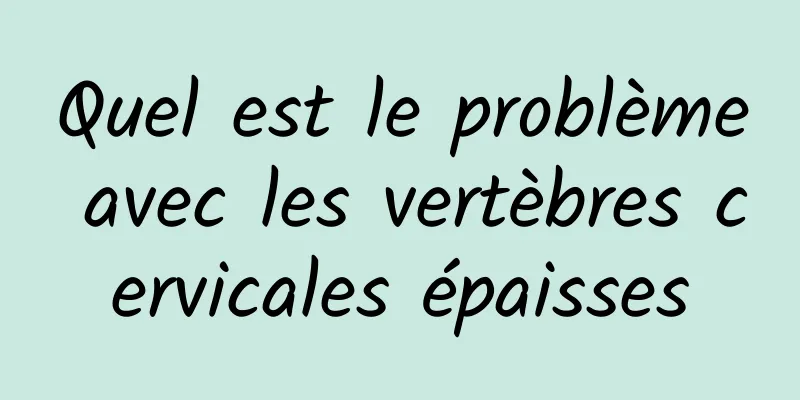 Quel est le problème avec les vertèbres cervicales épaisses