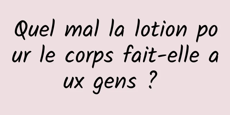 Quel mal la lotion pour le corps fait-elle aux gens ? 